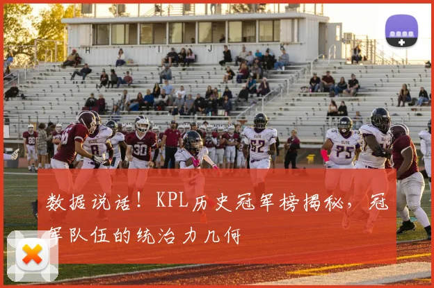 数据说话!KPL历史冠军榜揭秘,冠军队伍的统治力几何