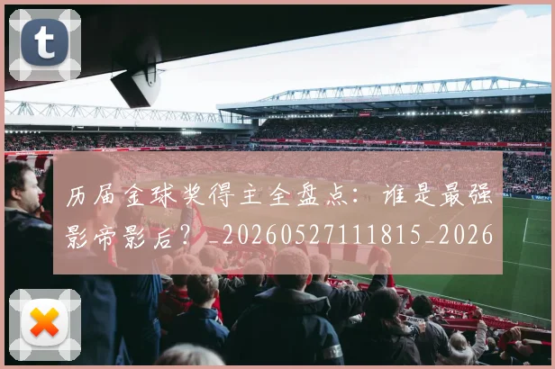历届金球奖得主全盘点：谁是最强影帝影后？_20260527111815_20260703221324