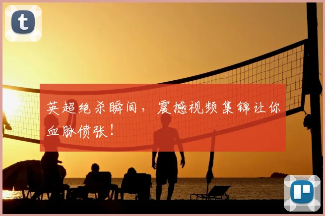 英超绝杀瞬间,震撼视频集锦让你血脉偾张!