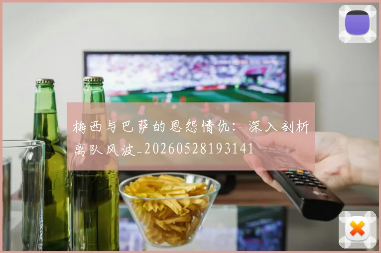 梅西与巴萨的恩怨情仇:深入剖析离队风波_20260528193141