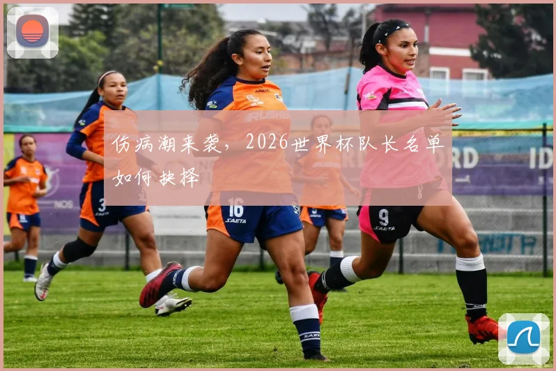 伤病潮来袭,2026世界杯队长名单如何抉择