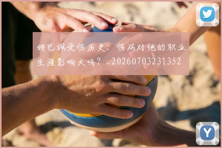 姆巴佩受伤历史：伤病对他的职业生涯影响大吗？_20260703231352