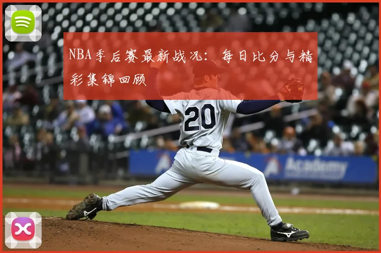 NBA季后赛最新战况：每日比分与精彩集锦回顾