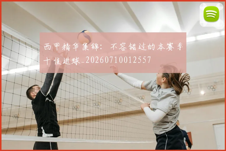 西甲精华集锦:不容错过的本赛季十佳进球_20260710012557