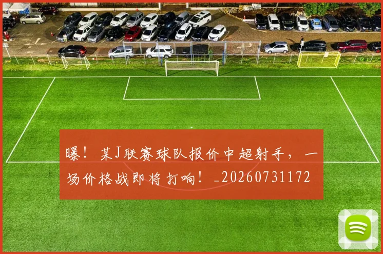 曝！某J联赛球队报价中超射手，一场价格战即将打响！_20260731172431