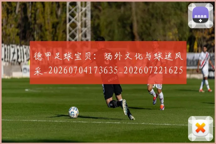 德甲足球宝贝:场外文化与球迷风采_20260704173635_20260722162524