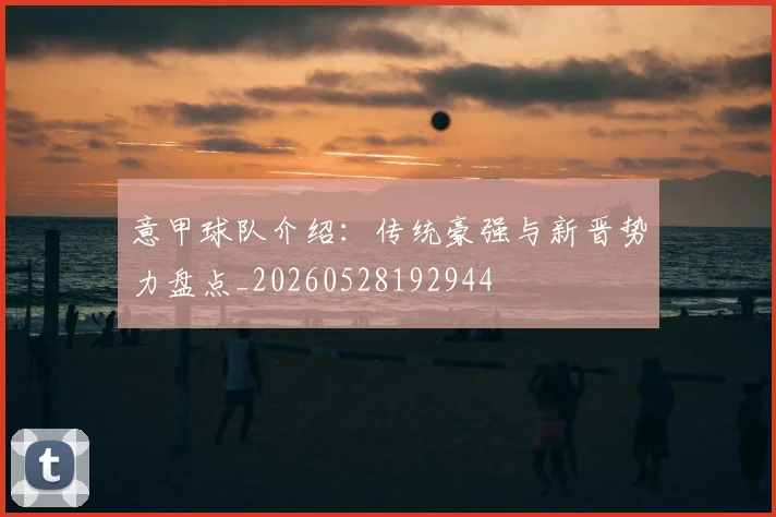 意甲球队介绍:传统豪强与新晋势力盘点_20260528192944