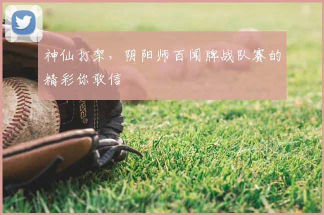 神仙打架,阴阳师百闻牌战队赛的精彩你敢信