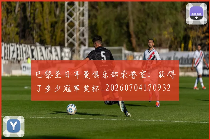 巴黎圣日耳曼俱乐部荣誉室:获得了多少冠军奖杯_20260704170932