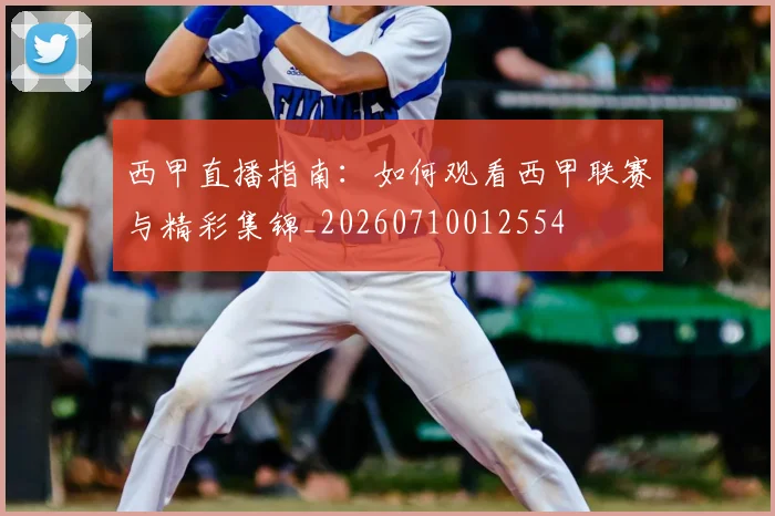 西甲直播指南：如何观看西甲联赛与精彩集锦_20260710012554