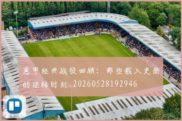 意甲经典战役回顾:那些载入史册的逆转时刻_20260528192946