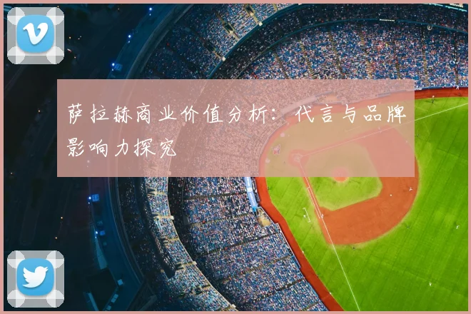 萨拉赫商业价值分析：代言与品牌影响力探究