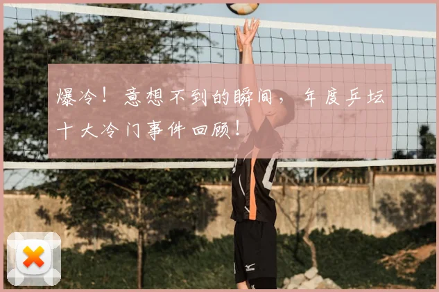 爆冷!意想不到的瞬间,年度乒坛十大冷门事件回顾!
