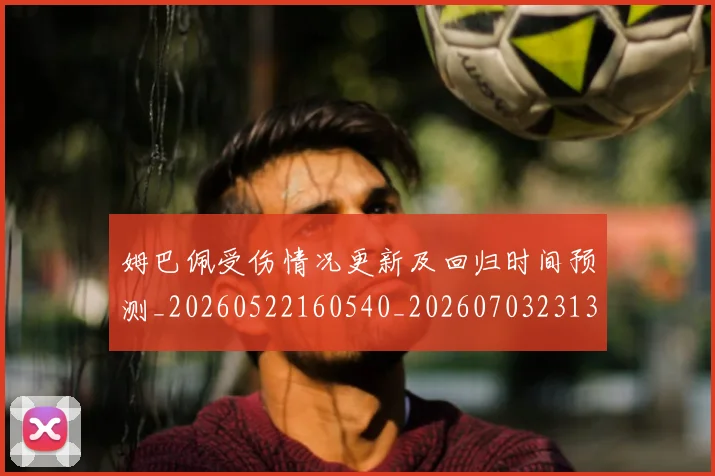 姆巴佩受伤情况更新及回归时间预测_20260522160540_20260703231355
