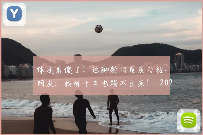 球迷看傻了!这脚射门角度刁钻,网友:我练十年也踢不出来!_20260708192533