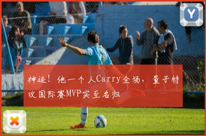 神迹!他一个人Carry全场,量子特攻国际赛MVP实至名归