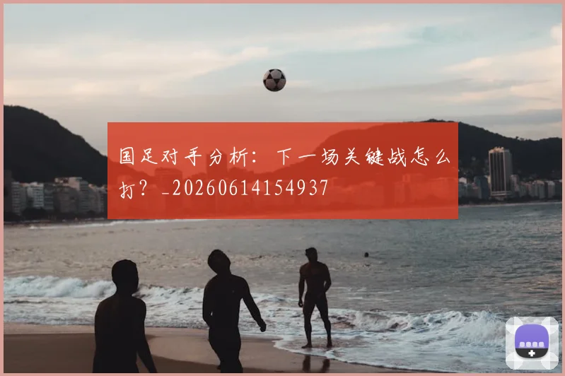 国足对手分析:下一场关键战怎么打?_20260614154937