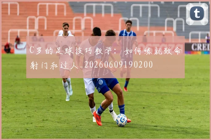 C罗的足球技巧教学：如何练就致命射门和过人_20260609190200
