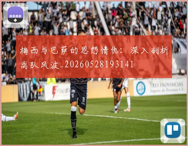 梅西与巴萨的恩怨情仇:深入剖析离队风波_20260528193141