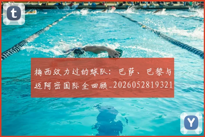 梅西效力过的球队：巴萨、巴黎与迈阿密国际全回顾_20260528193213